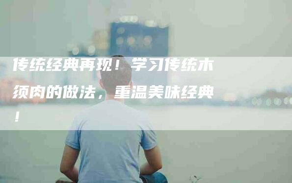 传统经典再现！学习传统木须肉的做法，重温美味经典！-住家保姆月嫂服务_家政保洁钟点工家政服务_速上门月嫂网首页