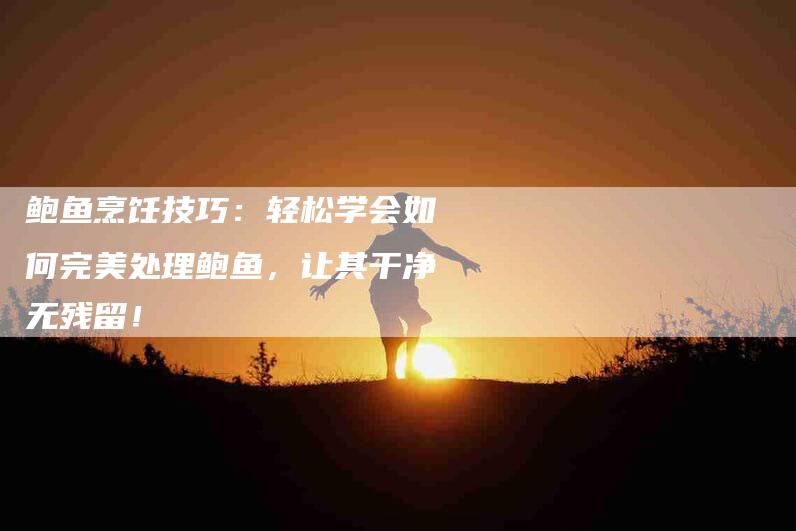 鲍鱼烹饪技巧：轻松学会如何完美处理鲍鱼，让其干净无残留！