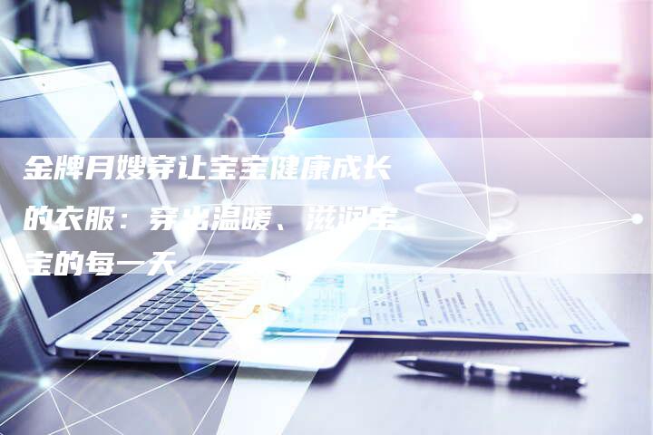 金牌月嫂穿让宝宝健康成长的衣服：穿出温暖、滋润宝宝的每一天-住家保姆月嫂服务_家政保洁钟点工家政服务_速上门月嫂网首页
