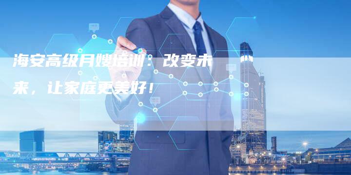 海安高级月嫂培训：改变未来，让家庭更美好！-住家保姆月嫂服务_家政保洁钟点工家政服务_速上门月嫂网首页