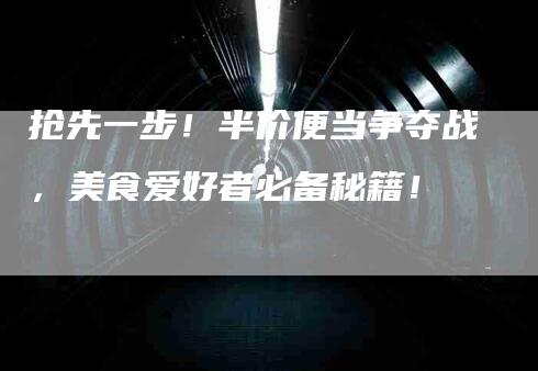 抢先一步！半价便当争夺战，美食爱好者必备秘籍！
