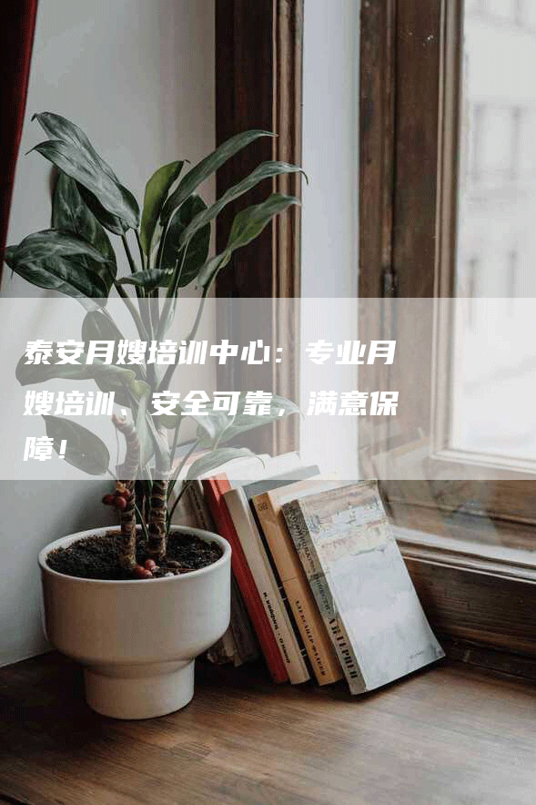 泰安月嫂培训中心：专业月嫂培训、安全可靠，满意保障！