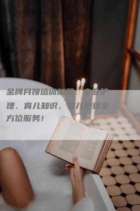 金牌月嫂培训加盟：专业护理、育儿知识、婴儿护理全方位服务！