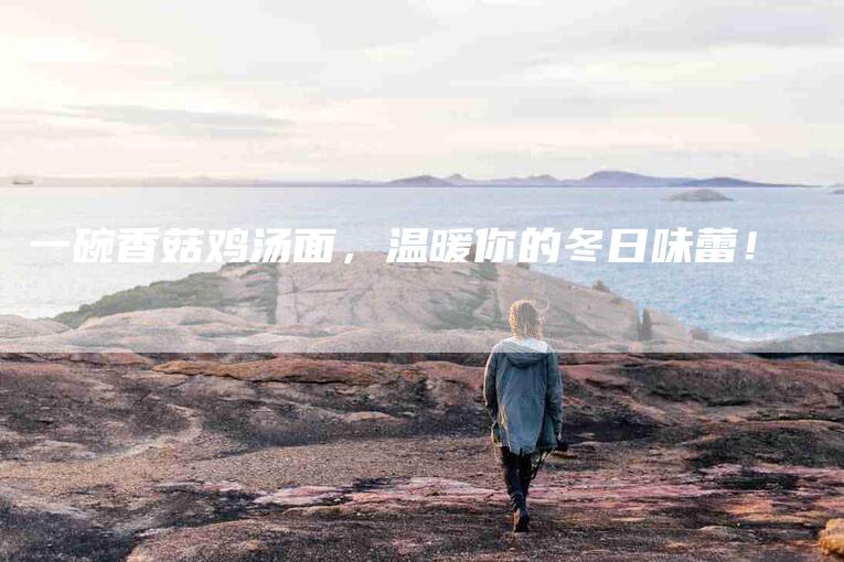 一碗香菇鸡汤面，温暖你的冬日味蕾！