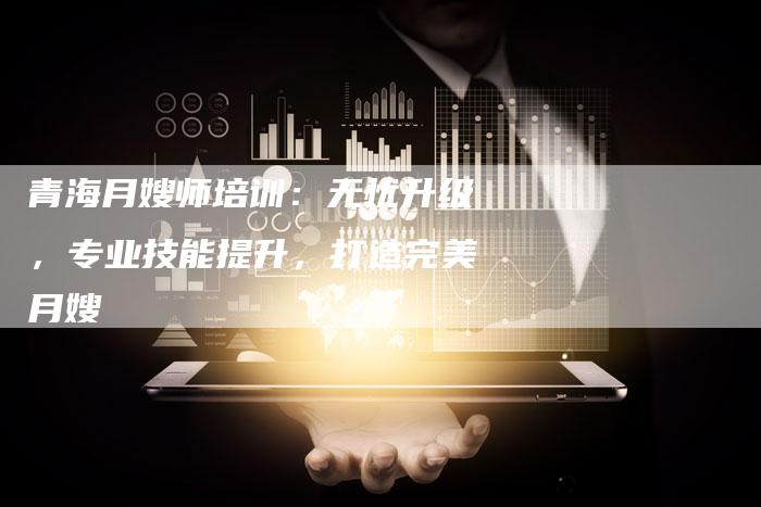 青海月嫂师培训：无忧升级，专业技能提升，打造完美月嫂-住家保姆月嫂服务_家政保洁钟点工家政服务_速上门月嫂网首页