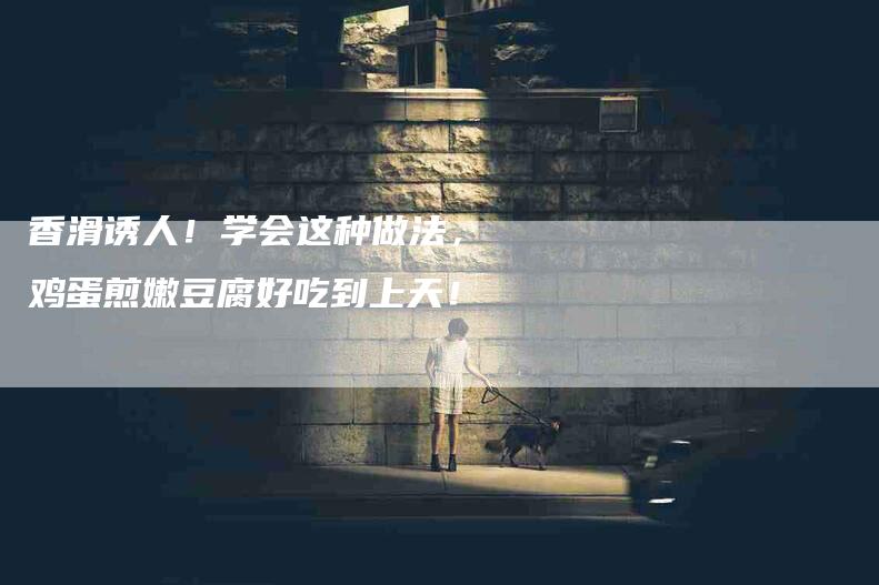香滑诱人！学会这种做法，鸡蛋煎嫩豆腐好吃到上天！