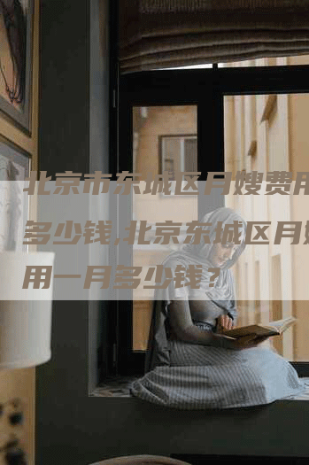 北京市东城区月嫂费用一月多少钱,北京东城区月嫂费用一月多少钱？-住家保姆月嫂服务_家政保洁钟点工家政服务_速上门月嫂网首页