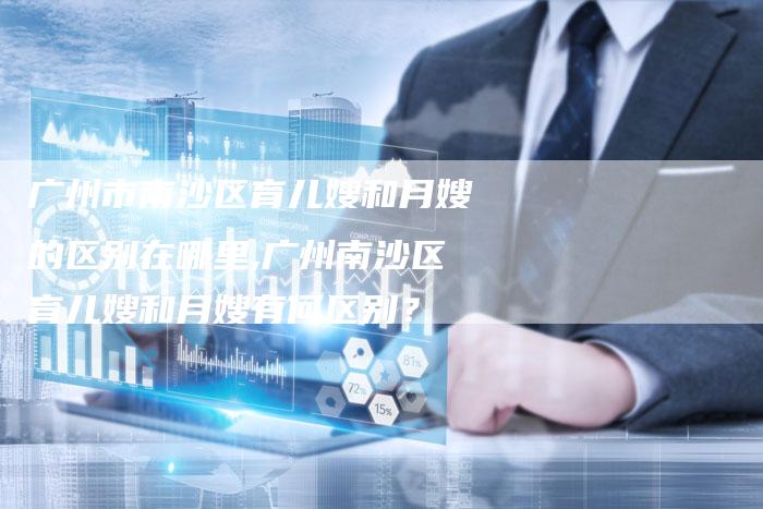 广州市南沙区育儿嫂和月嫂的区别在哪里,广州南沙区育儿嫂和月嫂有何区别？
