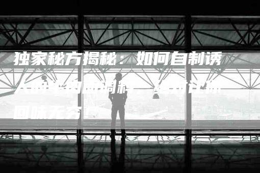 独家秘方揭秘：如何自制诱人的牛肉面调料，绝对让你回味无穷！