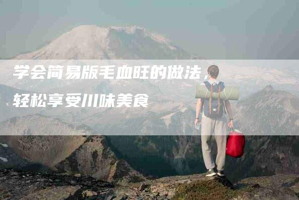 学会简易版毛血旺的做法，轻松享受川味美食