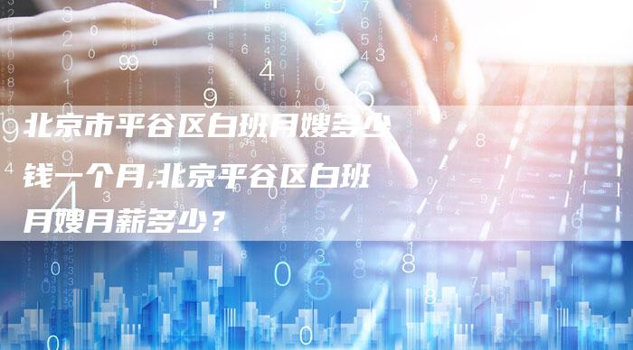 北京市平谷区白班月嫂多少钱一个月,北京平谷区白班月嫂月薪多少？-住家保姆月嫂服务_家政保洁钟点工家政服务_速上门月嫂网首页