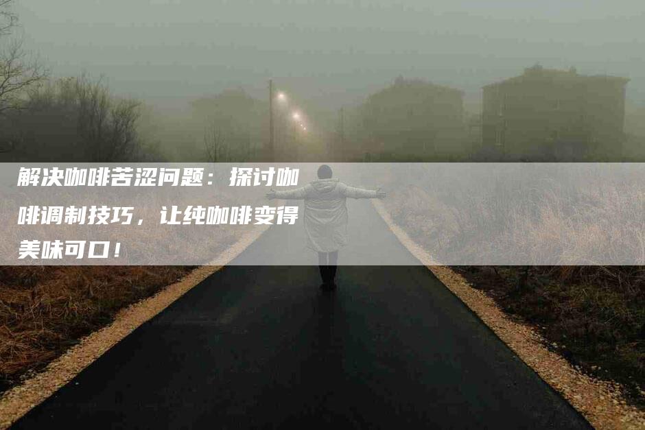 解决咖啡苦涩问题：探讨咖啡调制技巧，让纯咖啡变得美味可口！
