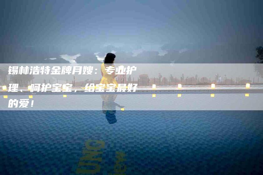 锡林浩特金牌月嫂：专业护理、呵护宝宝，给宝宝最好的爱！-住家保姆月嫂服务_家政保洁钟点工家政服务_速上门月嫂网首页