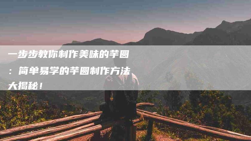 一步步教你制作美味的芋圆：简单易学的芋圆制作方法大揭秘！