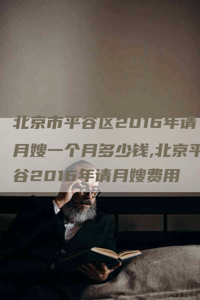 北京市平谷区2016年请月嫂一个月多少钱,北京平谷2016年请月嫂费用-住家保姆月嫂服务_家政保洁钟点工家政服务_速上门月嫂网首页