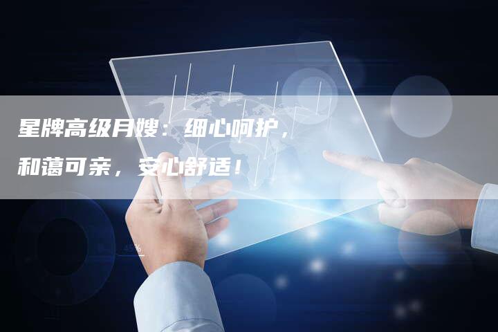 星牌高级月嫂：细心呵护，和蔼可亲，安心舒适！-住家保姆月嫂服务_家政保洁钟点工家政服务_速上门月嫂网首页