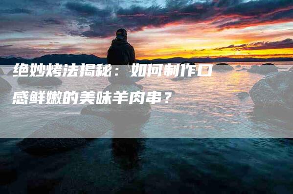 绝妙烤法揭秘：如何制作口感鲜嫩的美味羊肉串？-速上门月嫂网