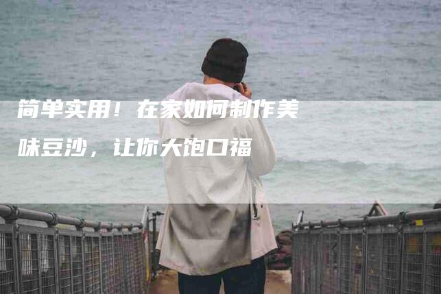 简单实用！在家如何制作美味豆沙，让你大饱口福