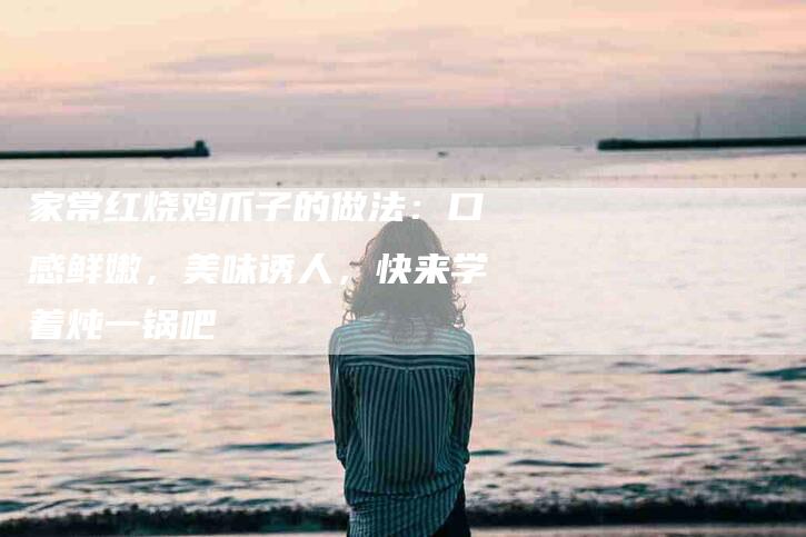 家常红烧鸡爪子的做法：口感鲜嫩，美味诱人，快来学着炖一锅吧-住家保姆月嫂服务_家政保洁钟点工家政服务_速上门月嫂网首页