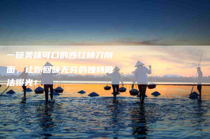 一碗美味可口的西红柿刀削面,让你回味无穷的独特做法曝光!-住家保姆月嫂服务_家政保洁钟点工家政服务_速上门月嫂网首页