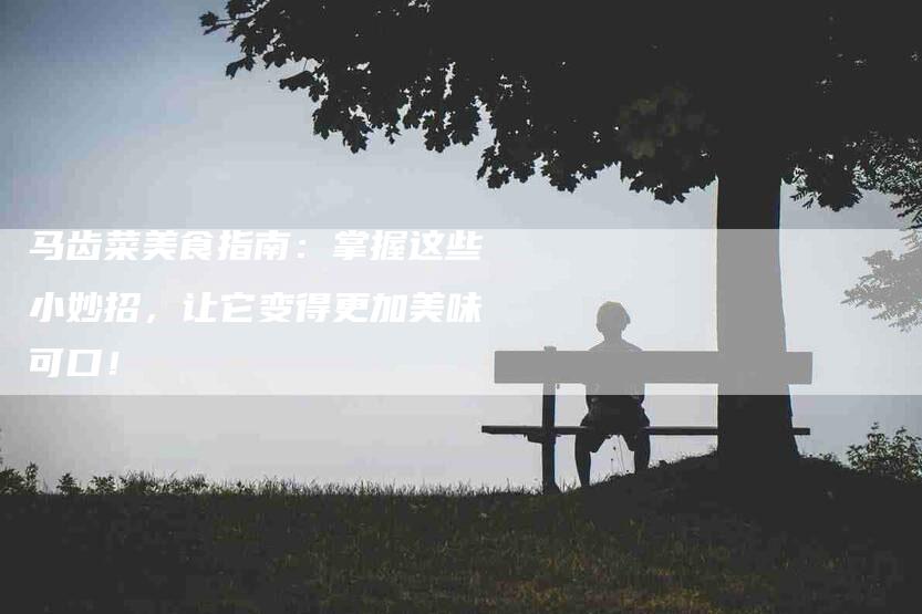马齿菜美食指南：掌握这些小妙招，让它变得更加美味可口！-住家保姆月嫂服务_家政保洁钟点工家政服务_速上门月嫂网首页