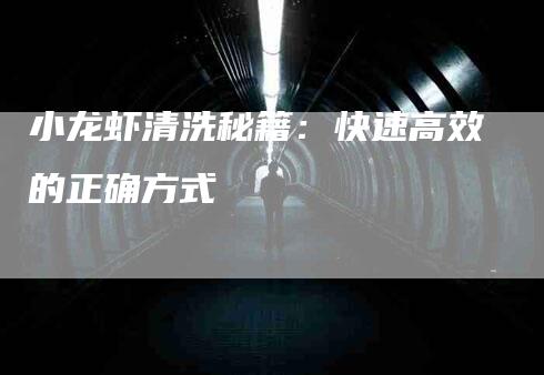 小龙虾清洗秘籍：快速高效的正确方式-住家保姆月嫂服务_家政保洁钟点工家政服务_速上门月嫂网首页