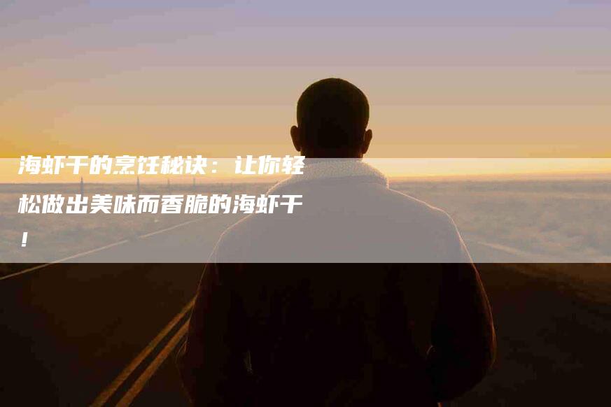 海虾干的烹饪秘诀：让你轻松做出美味而香脆的海虾干！-住家保姆月嫂服务_家政保洁钟点工家政服务_速上门月嫂网首页