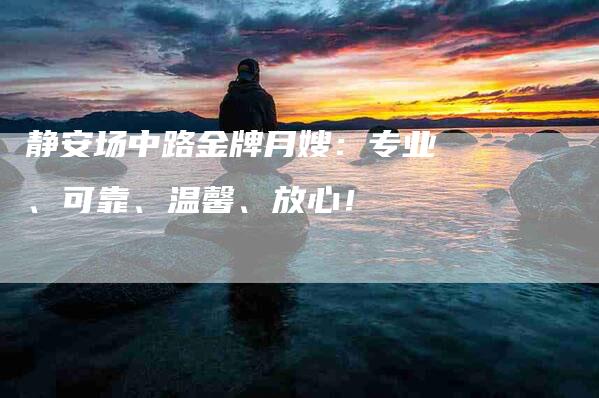 静安场中路金牌月嫂：专业、可靠、温馨、放心！