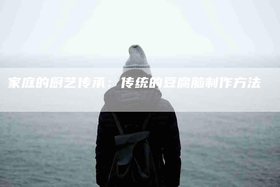家庭的厨艺传承：传统的豆腐脑制作方法