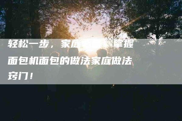 轻松一步，家庭必备！掌握面包机面包的做法家庭做法窍门！-住家保姆月嫂服务_家政保洁钟点工家政服务_速上门月嫂网首页