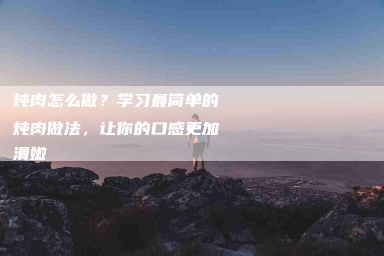 炖肉怎么做？学习最简单的炖肉做法，让你的口感更加滑嫩