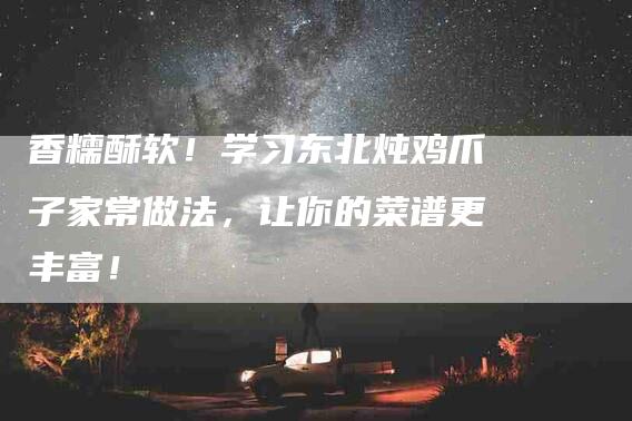 香糯酥软！学习东北炖鸡爪子家常做法，让你的菜谱更丰富！
