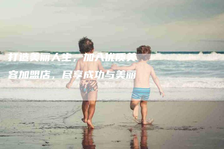 打造美丽人生，加入优质美容加盟店，尽享成功与美丽
