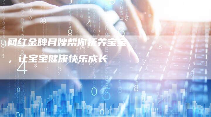 网红金牌月嫂帮你抚养宝宝，让宝宝健康快乐成长
