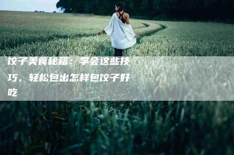 饺子美食秘籍：学会这些技巧，轻松包出怎样包饺子好吃