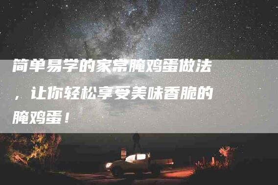 简单易学的家常腌鸡蛋做法，让你轻松享受美味香脆的腌鸡蛋！