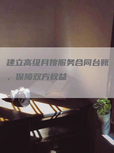 建立高级月嫂服务合同台账,保障双方权益-住家保姆月嫂服务_家政保洁钟点工家政服务_速上门月嫂网首页