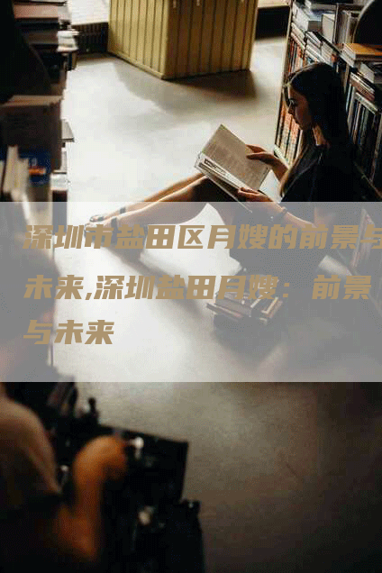 深圳市盐田区月嫂的前景与未来,深圳盐田月嫂：前景与未来