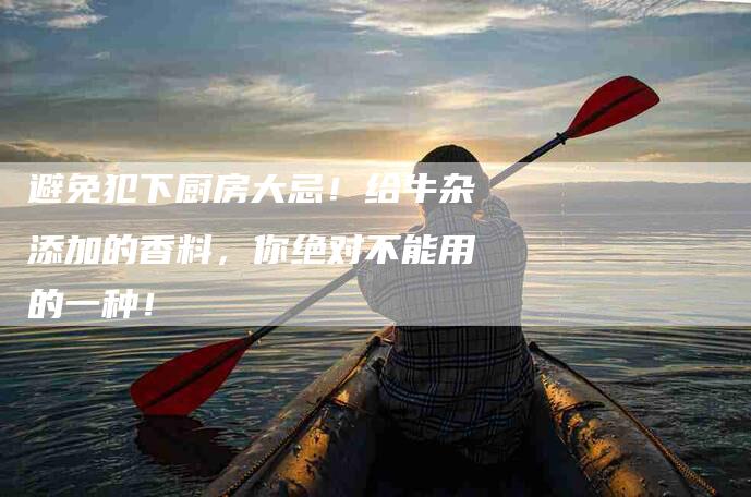 避免犯下厨房大忌！给牛杂添加的香料，你绝对不能用的一种！-住家保姆月嫂服务_家政保洁钟点工家政服务_速上门月嫂网首页