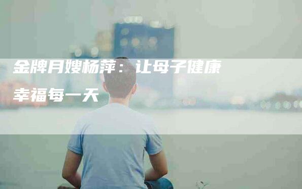 金牌月嫂杨萍：让母子健康幸福每一天