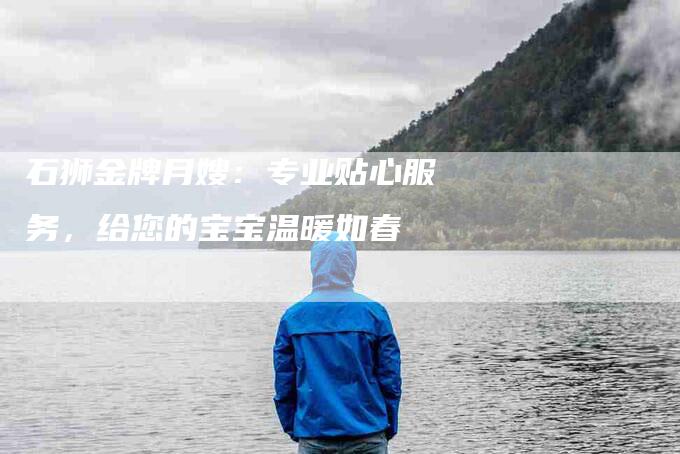 石狮金牌月嫂:专业贴心服务,给您的宝宝温暖如春-住家保姆月嫂服务_家政保洁钟点工家政服务_速上门月嫂网首页