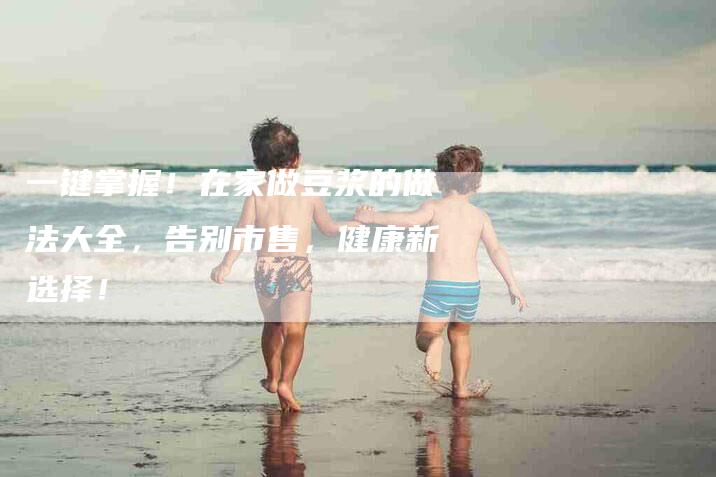 一键掌握！在家做豆浆的做法大全，告别市售，健康新选择！-住家保姆月嫂服务_家政保洁钟点工家政服务_速上门月嫂网首页