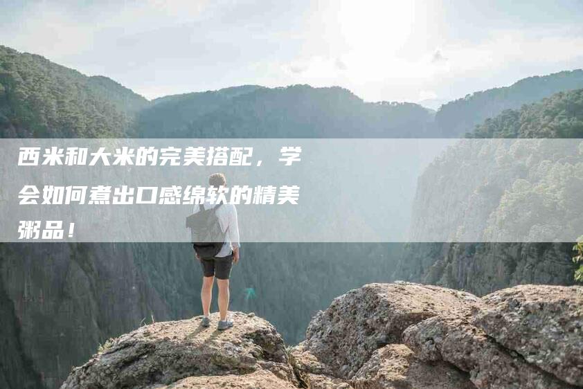 西米和大米的完美搭配，学会如何煮出口感绵软的精美粥品！