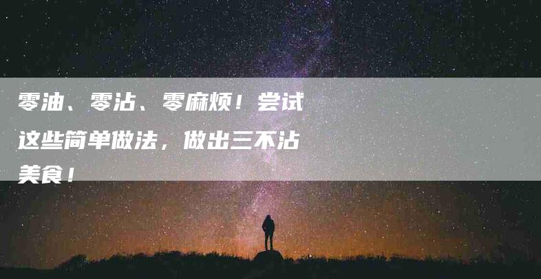 零油、零沾、零麻烦！尝试这些简单做法，做出三不沾美食！-住家保姆月嫂服务_家政保洁钟点工家政服务_速上门月嫂网首页