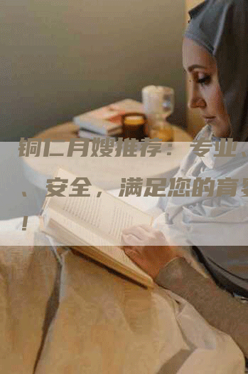 铜仁月嫂推荐：专业、可靠、安全，满足您的育婴需求！