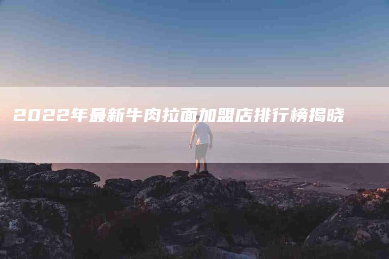 2022年最新牛肉拉面加盟店排行榜揭晓-住家保姆月嫂服务_家政保洁钟点工家政服务_速上门月嫂网首页