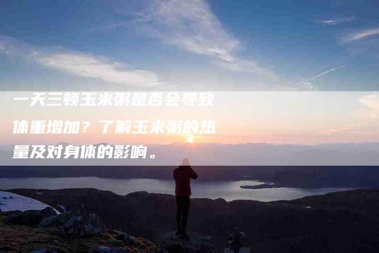 一天三顿玉米粥是否会导致体重增加？了解玉米粥的热量及对身体的影响。