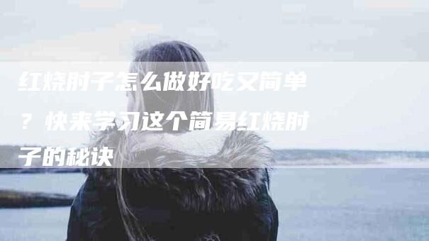 红烧肘子怎么做好吃又简单？快来学习这个简易红烧肘子的秘诀-住家保姆月嫂服务_家政保洁钟点工家政服务_速上门月嫂网首页