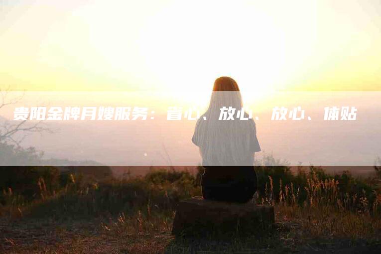 贵阳金牌月嫂服务：省心、放心、放心、体贴-住家保姆月嫂服务_家政保洁钟点工家政服务_速上门月嫂网首页