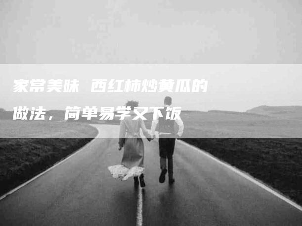 家常美味 西红柿炒黄瓜的做法，简单易学又下饭-住家保姆月嫂服务_家政保洁钟点工家政服务_速上门月嫂网首页